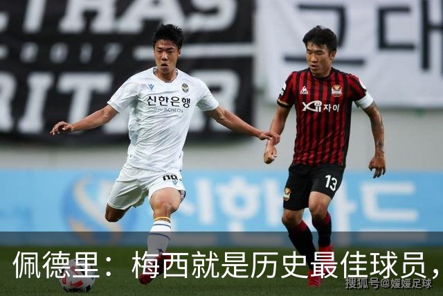 佩德里：梅西就是历史最佳球员，梦想能和他在世界杯决赛碰面