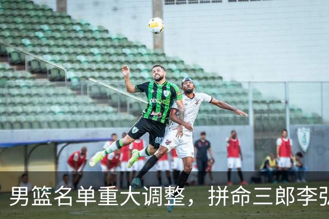 男篮名单重大调整，拼命三郎李弘权恐被顶替，教练更看重实力派，数据摆明了，硬实力才值钱