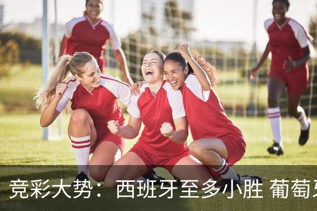 竞彩大势：西班牙至多小胜 葡萄牙值得高看