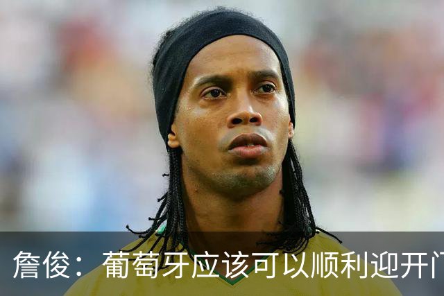 詹俊：葡萄牙应该可以顺利迎开门红 中锋位置不一定有破门的机会