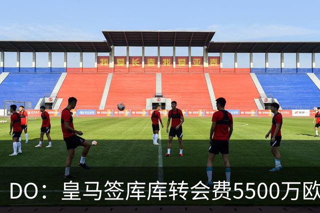 DO：皇马签库库转会费5500万欧固定+500万欧浮动，预计下周完成